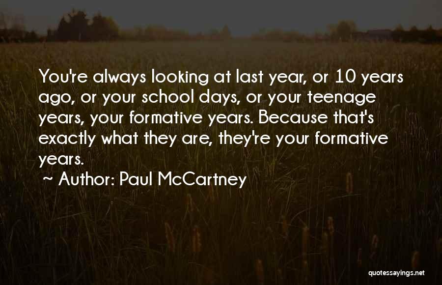Paul McCartney Quotes: You're Always Looking At Last Year, Or 10 Years Ago, Or Your School Days, Or Your Teenage Years, Your Formative