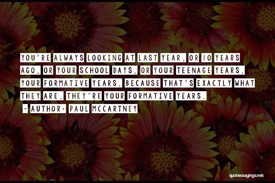 Paul McCartney Quotes: You're Always Looking At Last Year, Or 10 Years Ago, Or Your School Days, Or Your Teenage Years, Your Formative