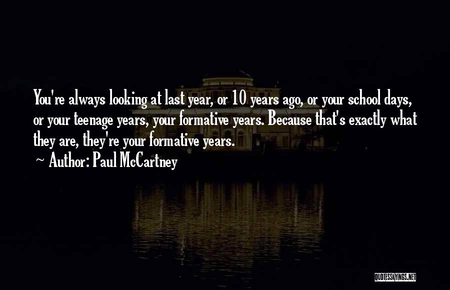 Paul McCartney Quotes: You're Always Looking At Last Year, Or 10 Years Ago, Or Your School Days, Or Your Teenage Years, Your Formative
