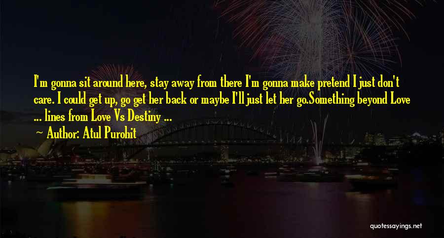 Atul Purohit Quotes: I'm Gonna Sit Around Here, Stay Away From There I'm Gonna Make Pretend I Just Don't Care. I Could Get