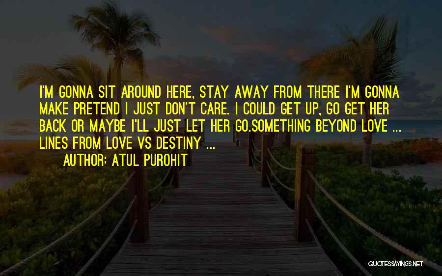 Atul Purohit Quotes: I'm Gonna Sit Around Here, Stay Away From There I'm Gonna Make Pretend I Just Don't Care. I Could Get