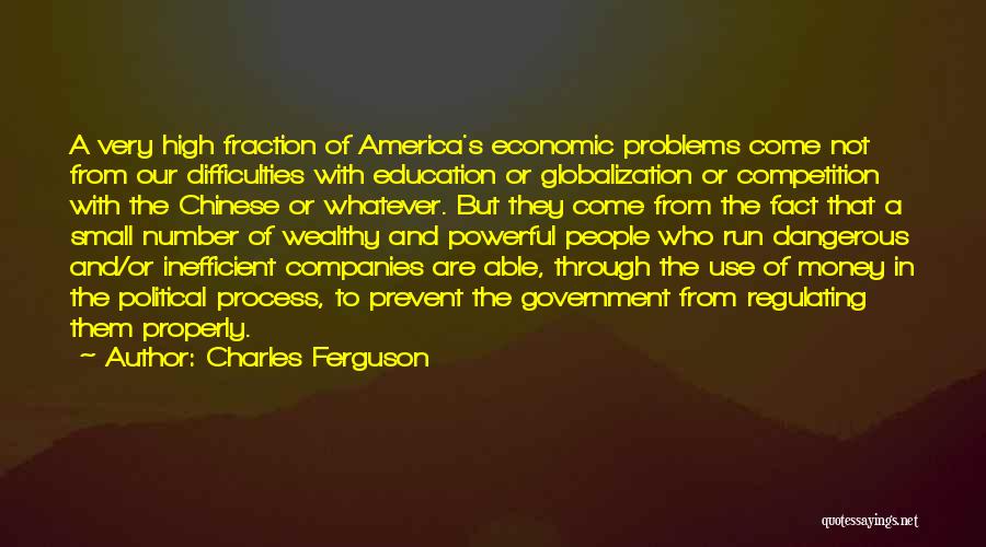 Charles Ferguson Quotes: A Very High Fraction Of America's Economic Problems Come Not From Our Difficulties With Education Or Globalization Or Competition With