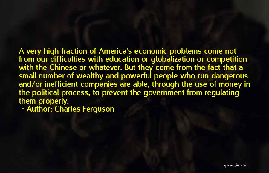 Charles Ferguson Quotes: A Very High Fraction Of America's Economic Problems Come Not From Our Difficulties With Education Or Globalization Or Competition With
