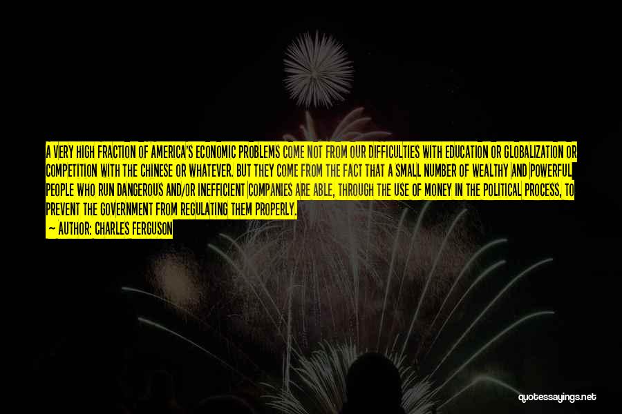 Charles Ferguson Quotes: A Very High Fraction Of America's Economic Problems Come Not From Our Difficulties With Education Or Globalization Or Competition With