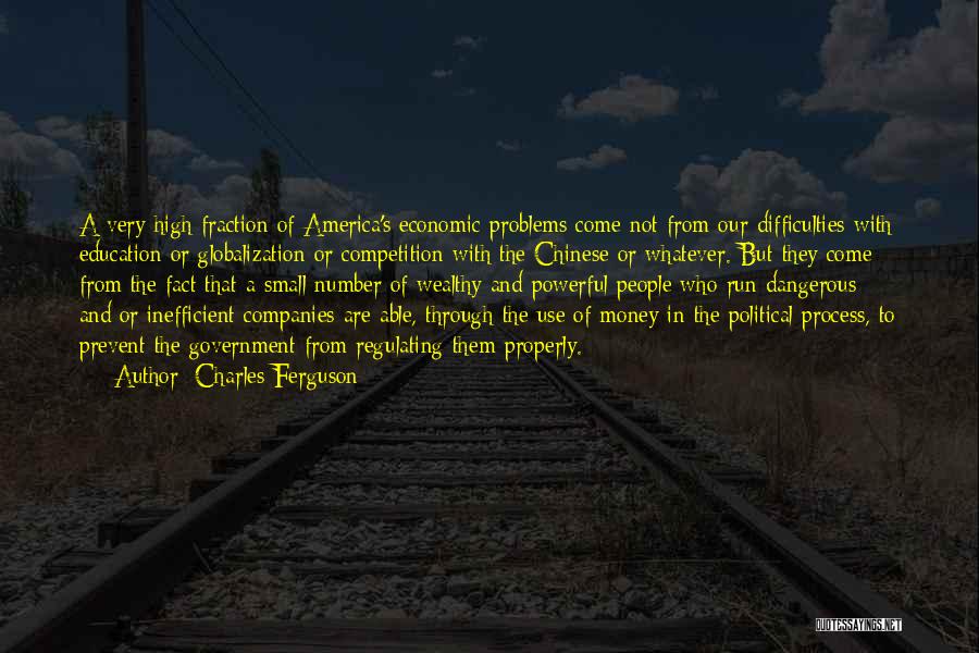 Charles Ferguson Quotes: A Very High Fraction Of America's Economic Problems Come Not From Our Difficulties With Education Or Globalization Or Competition With
