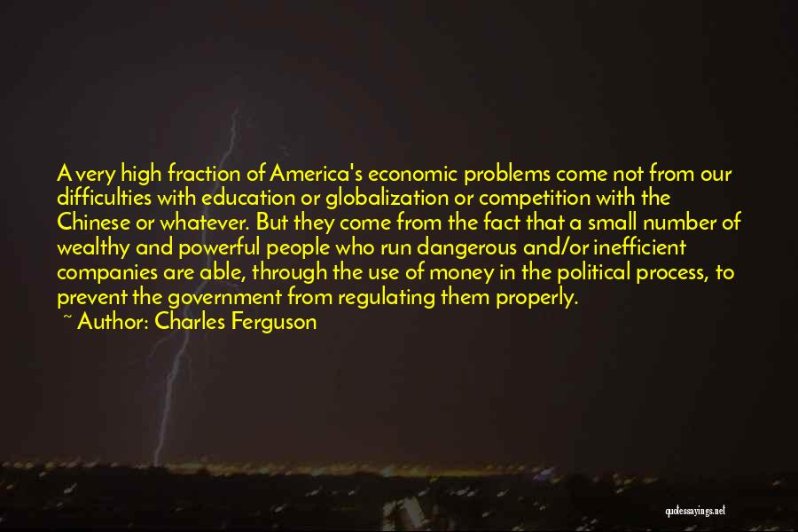 Charles Ferguson Quotes: A Very High Fraction Of America's Economic Problems Come Not From Our Difficulties With Education Or Globalization Or Competition With