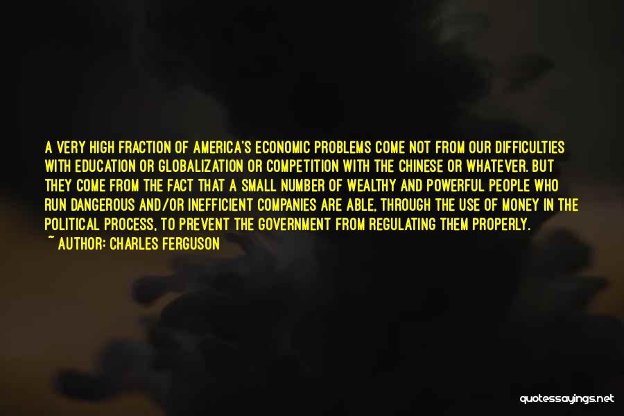 Charles Ferguson Quotes: A Very High Fraction Of America's Economic Problems Come Not From Our Difficulties With Education Or Globalization Or Competition With