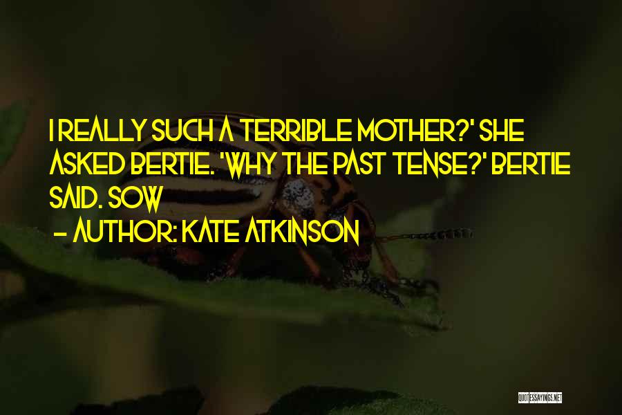 Kate Atkinson Quotes: I Really Such A Terrible Mother?' She Asked Bertie. 'why The Past Tense?' Bertie Said. Sow