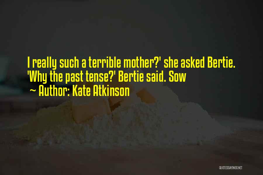 Kate Atkinson Quotes: I Really Such A Terrible Mother?' She Asked Bertie. 'why The Past Tense?' Bertie Said. Sow