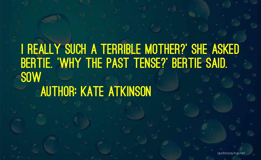 Kate Atkinson Quotes: I Really Such A Terrible Mother?' She Asked Bertie. 'why The Past Tense?' Bertie Said. Sow