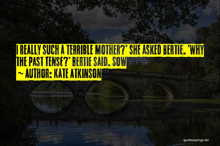 Kate Atkinson Quotes: I Really Such A Terrible Mother?' She Asked Bertie. 'why The Past Tense?' Bertie Said. Sow