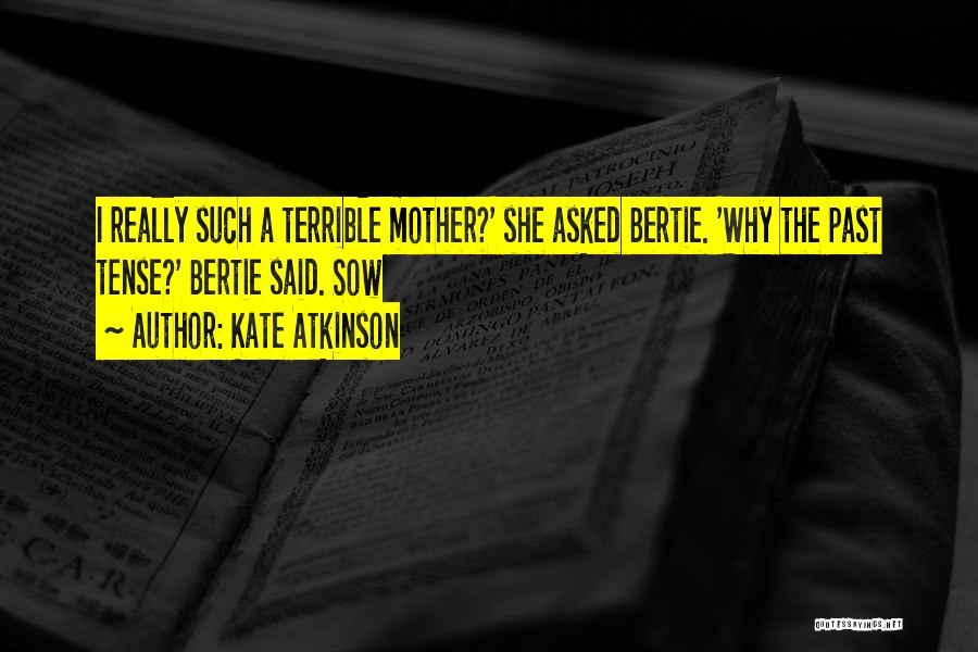 Kate Atkinson Quotes: I Really Such A Terrible Mother?' She Asked Bertie. 'why The Past Tense?' Bertie Said. Sow