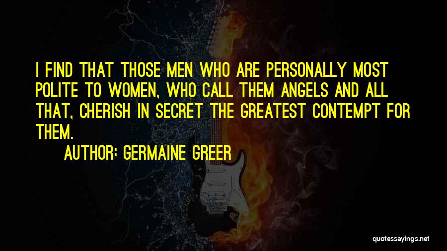 Germaine Greer Quotes: I Find That Those Men Who Are Personally Most Polite To Women, Who Call Them Angels And All That, Cherish