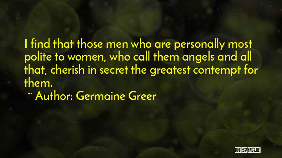 Germaine Greer Quotes: I Find That Those Men Who Are Personally Most Polite To Women, Who Call Them Angels And All That, Cherish