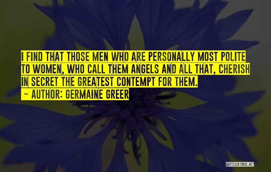 Germaine Greer Quotes: I Find That Those Men Who Are Personally Most Polite To Women, Who Call Them Angels And All That, Cherish