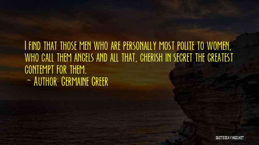 Germaine Greer Quotes: I Find That Those Men Who Are Personally Most Polite To Women, Who Call Them Angels And All That, Cherish