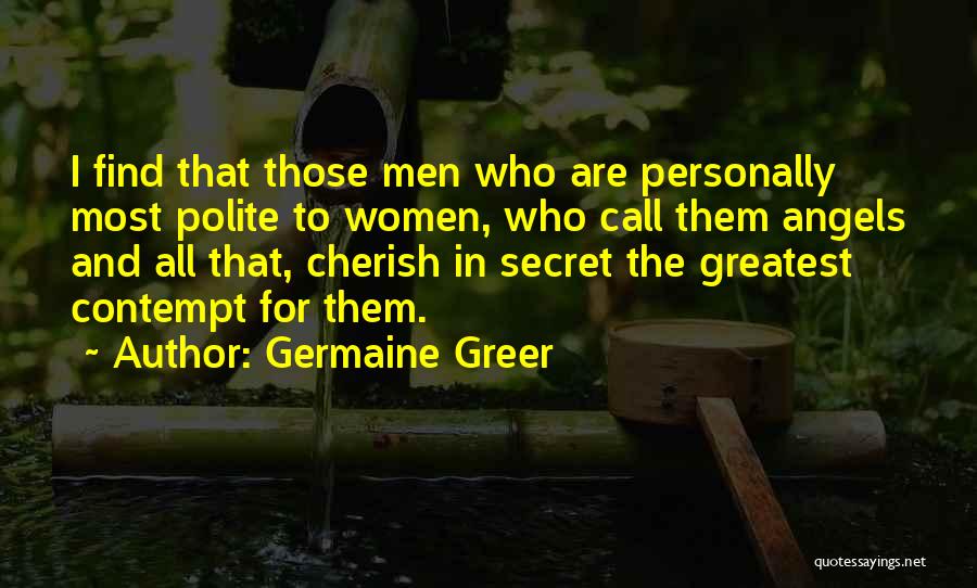 Germaine Greer Quotes: I Find That Those Men Who Are Personally Most Polite To Women, Who Call Them Angels And All That, Cherish