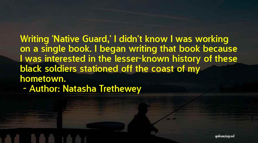 Natasha Trethewey Quotes: Writing 'native Guard,' I Didn't Know I Was Working On A Single Book. I Began Writing That Book Because I