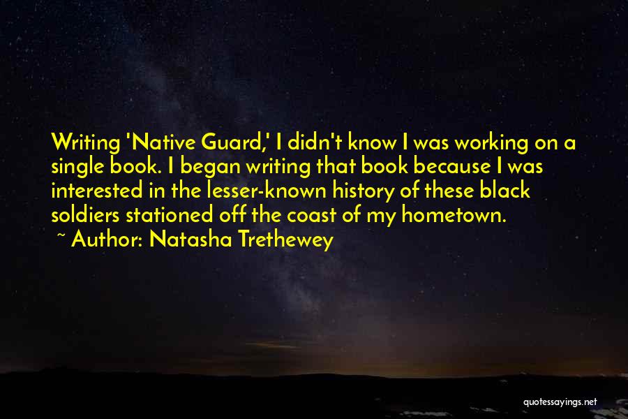 Natasha Trethewey Quotes: Writing 'native Guard,' I Didn't Know I Was Working On A Single Book. I Began Writing That Book Because I