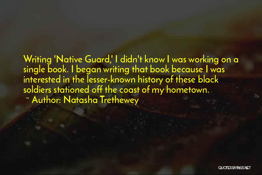 Natasha Trethewey Quotes: Writing 'native Guard,' I Didn't Know I Was Working On A Single Book. I Began Writing That Book Because I