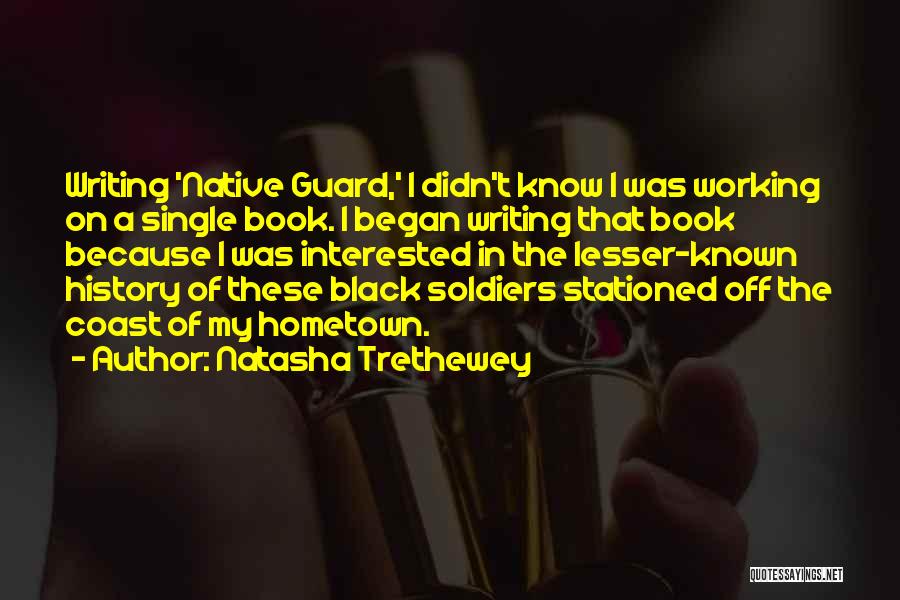 Natasha Trethewey Quotes: Writing 'native Guard,' I Didn't Know I Was Working On A Single Book. I Began Writing That Book Because I