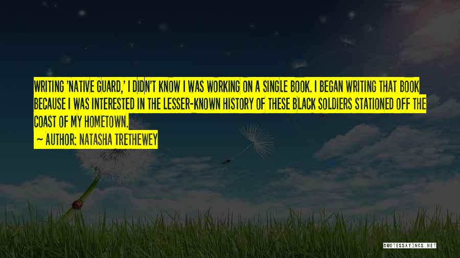 Natasha Trethewey Quotes: Writing 'native Guard,' I Didn't Know I Was Working On A Single Book. I Began Writing That Book Because I