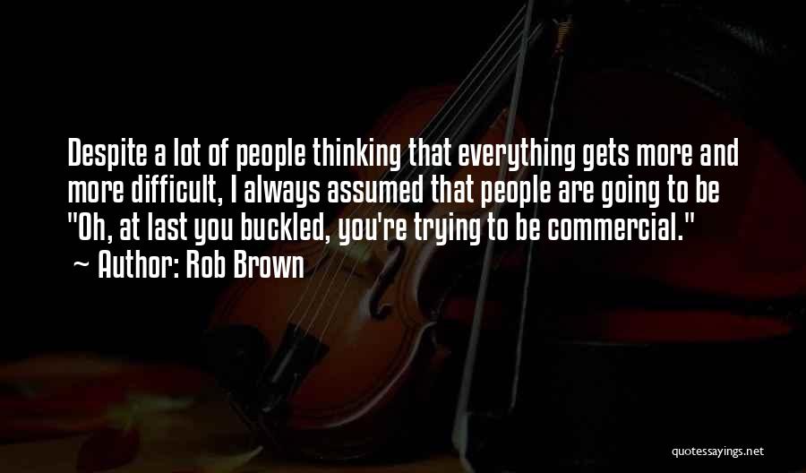 Rob Brown Quotes: Despite A Lot Of People Thinking That Everything Gets More And More Difficult, I Always Assumed That People Are Going