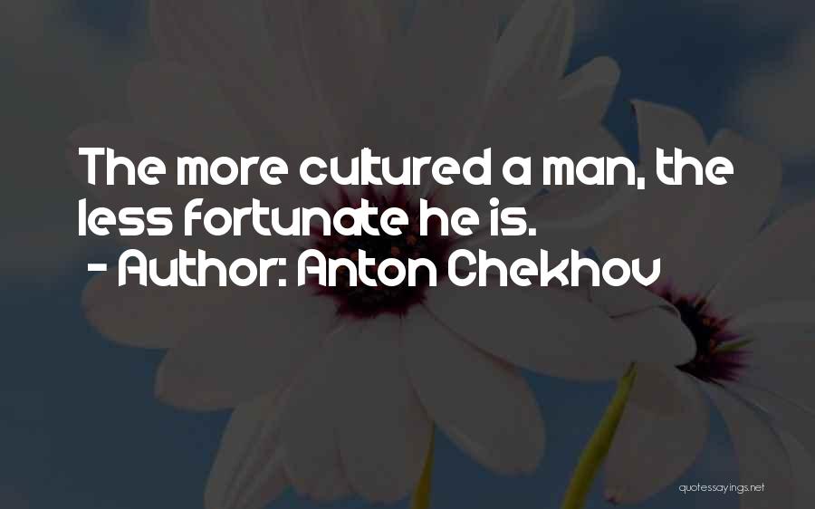 Anton Chekhov Quotes: The More Cultured A Man, The Less Fortunate He Is.