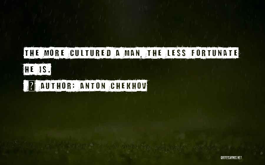 Anton Chekhov Quotes: The More Cultured A Man, The Less Fortunate He Is.