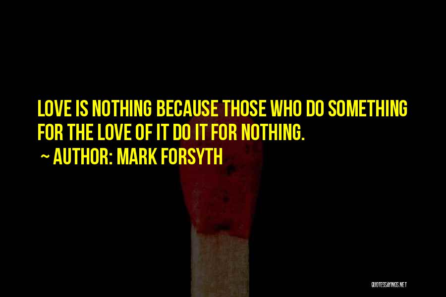 Mark Forsyth Quotes: Love Is Nothing Because Those Who Do Something For The Love Of It Do It For Nothing.