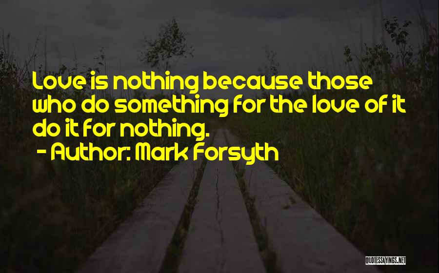 Mark Forsyth Quotes: Love Is Nothing Because Those Who Do Something For The Love Of It Do It For Nothing.