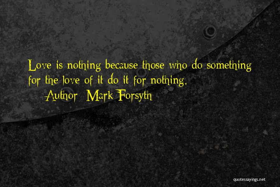 Mark Forsyth Quotes: Love Is Nothing Because Those Who Do Something For The Love Of It Do It For Nothing.