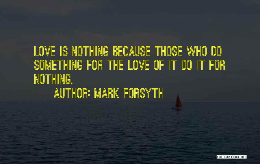 Mark Forsyth Quotes: Love Is Nothing Because Those Who Do Something For The Love Of It Do It For Nothing.