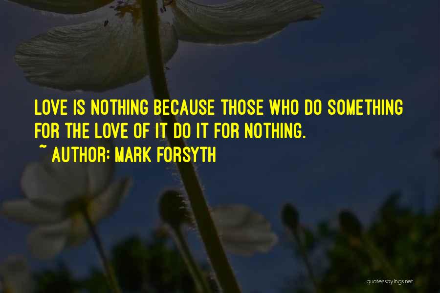 Mark Forsyth Quotes: Love Is Nothing Because Those Who Do Something For The Love Of It Do It For Nothing.