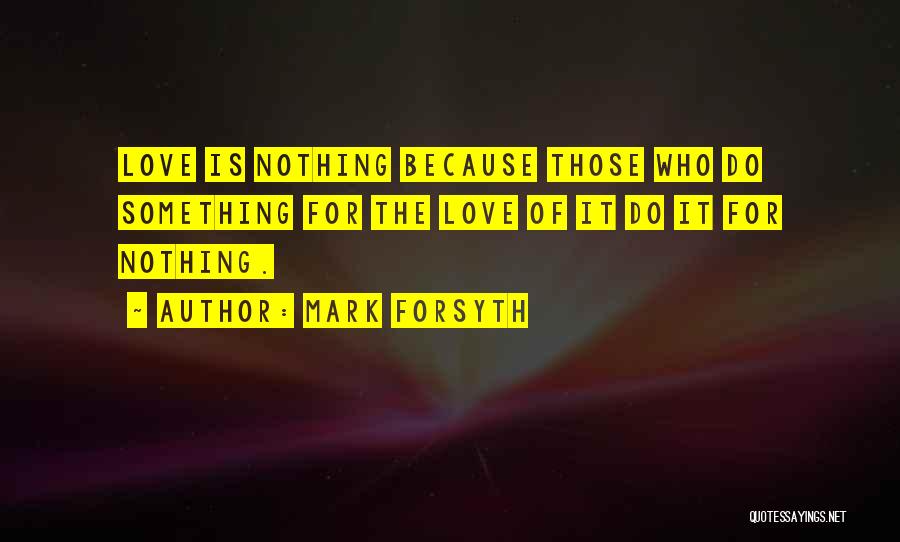 Mark Forsyth Quotes: Love Is Nothing Because Those Who Do Something For The Love Of It Do It For Nothing.