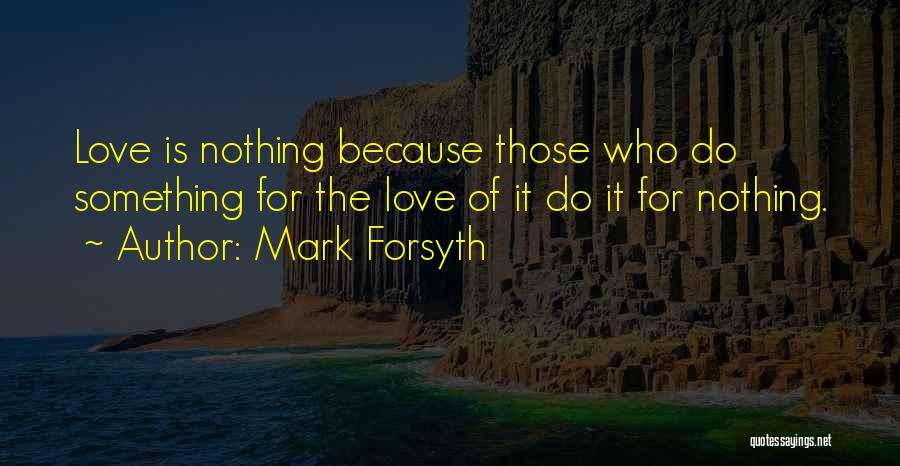 Mark Forsyth Quotes: Love Is Nothing Because Those Who Do Something For The Love Of It Do It For Nothing.