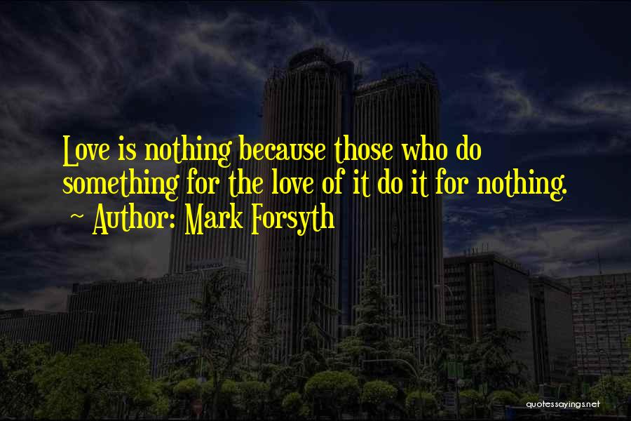 Mark Forsyth Quotes: Love Is Nothing Because Those Who Do Something For The Love Of It Do It For Nothing.