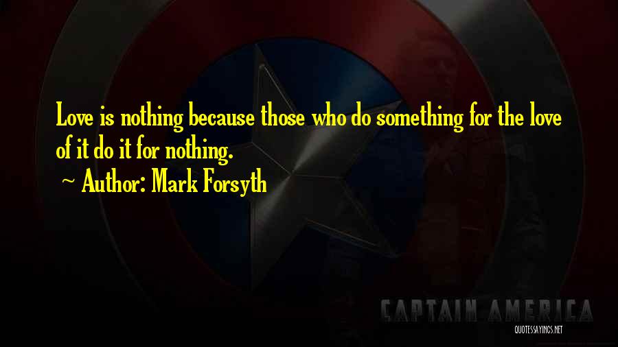 Mark Forsyth Quotes: Love Is Nothing Because Those Who Do Something For The Love Of It Do It For Nothing.