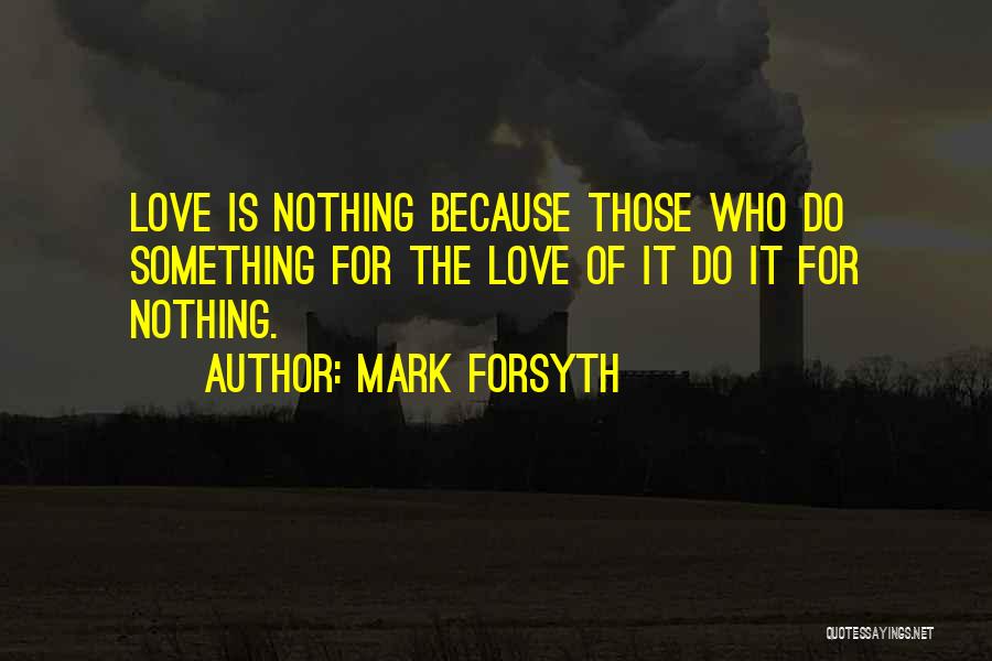 Mark Forsyth Quotes: Love Is Nothing Because Those Who Do Something For The Love Of It Do It For Nothing.