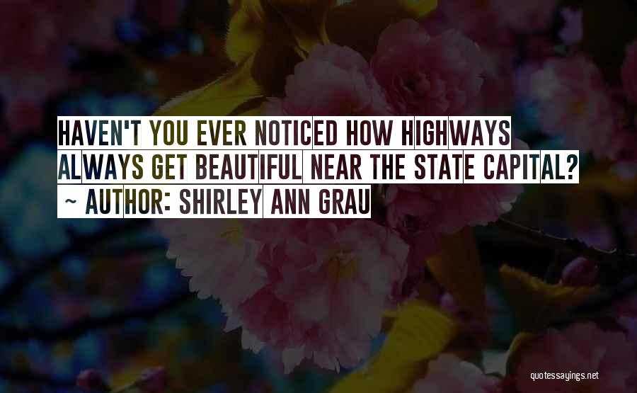 Shirley Ann Grau Quotes: Haven't You Ever Noticed How Highways Always Get Beautiful Near The State Capital?