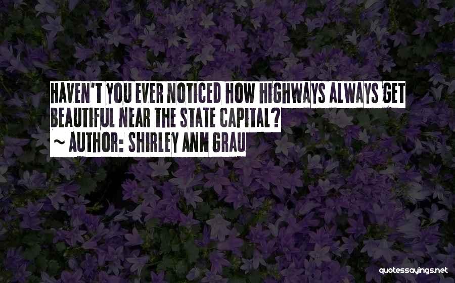 Shirley Ann Grau Quotes: Haven't You Ever Noticed How Highways Always Get Beautiful Near The State Capital?