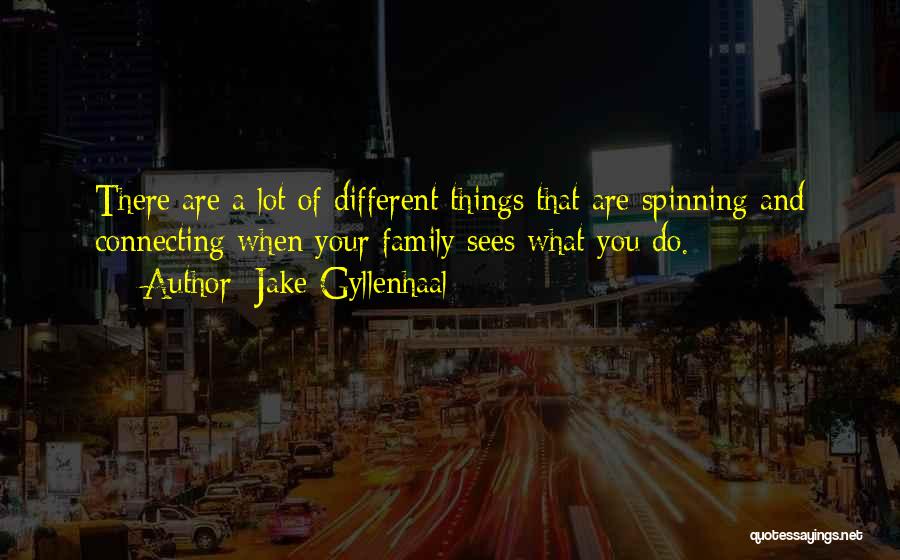 Jake Gyllenhaal Quotes: There Are A Lot Of Different Things That Are Spinning And Connecting When Your Family Sees What You Do.
