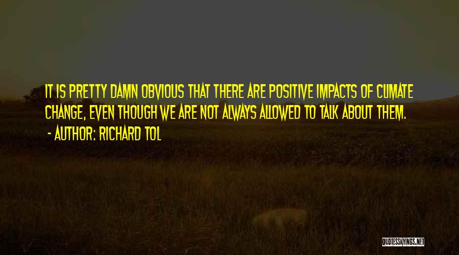 Richard Tol Quotes: It Is Pretty Damn Obvious That There Are Positive Impacts Of Climate Change, Even Though We Are Not Always Allowed