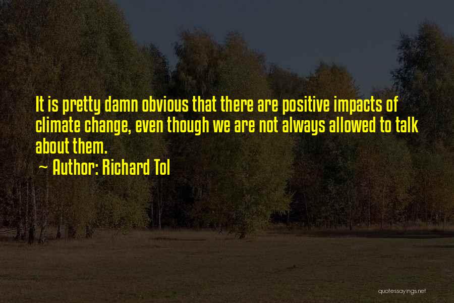 Richard Tol Quotes: It Is Pretty Damn Obvious That There Are Positive Impacts Of Climate Change, Even Though We Are Not Always Allowed