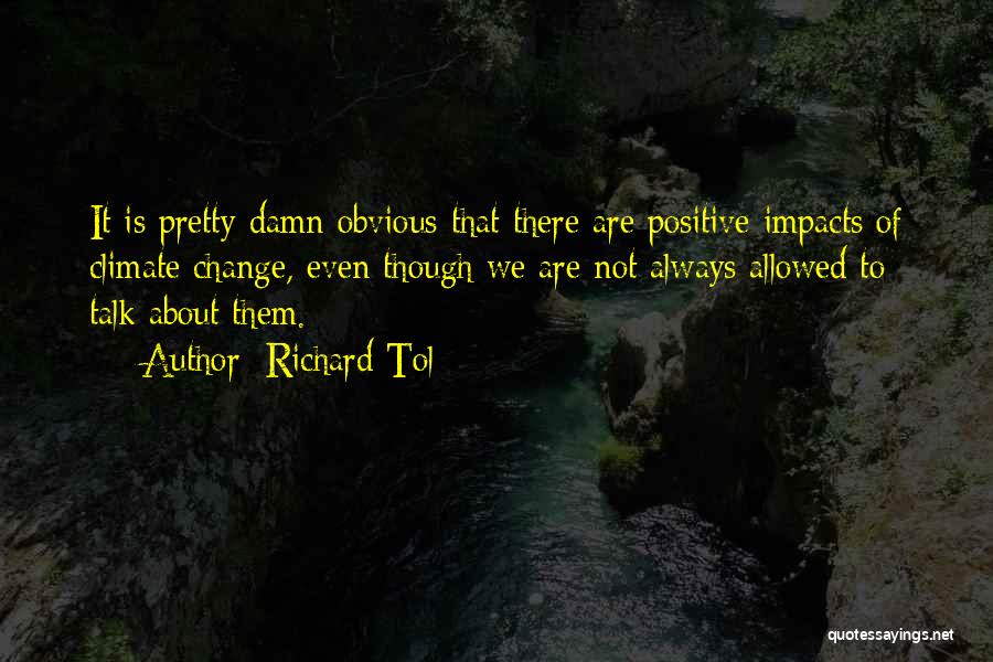 Richard Tol Quotes: It Is Pretty Damn Obvious That There Are Positive Impacts Of Climate Change, Even Though We Are Not Always Allowed