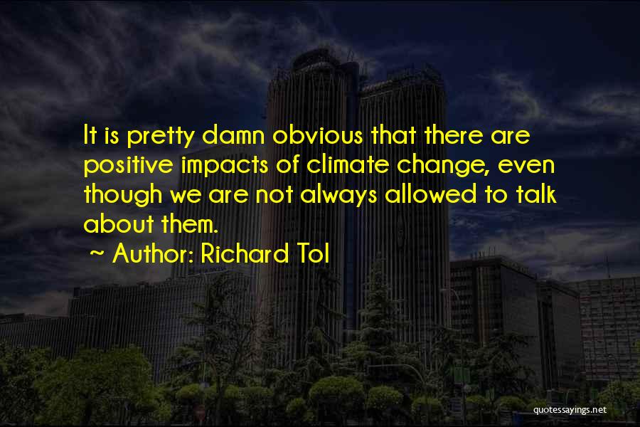 Richard Tol Quotes: It Is Pretty Damn Obvious That There Are Positive Impacts Of Climate Change, Even Though We Are Not Always Allowed