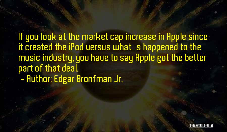 Edgar Bronfman Jr. Quotes: If You Look At The Market Cap Increase In Apple Since It Created The Ipod Versus What's Happened To The