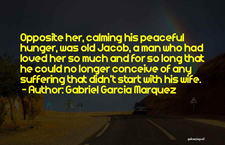 Gabriel Garcia Marquez Quotes: Opposite Her, Calming His Peaceful Hunger, Was Old Jacob, A Man Who Had Loved Her So Much And For So