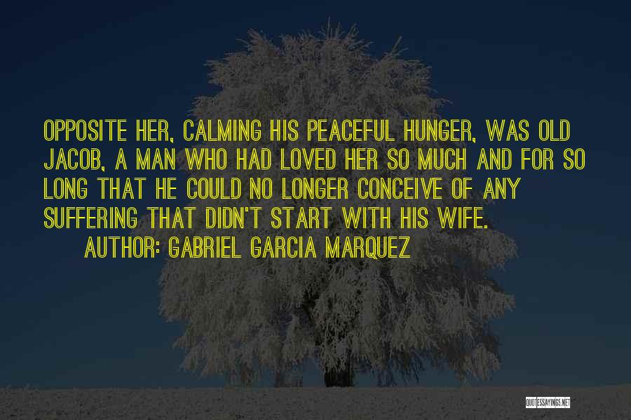 Gabriel Garcia Marquez Quotes: Opposite Her, Calming His Peaceful Hunger, Was Old Jacob, A Man Who Had Loved Her So Much And For So