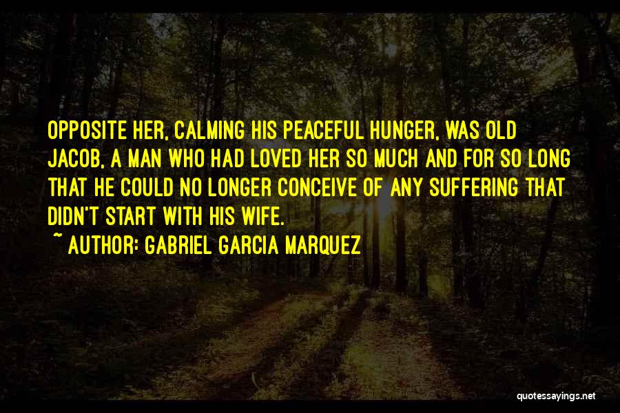 Gabriel Garcia Marquez Quotes: Opposite Her, Calming His Peaceful Hunger, Was Old Jacob, A Man Who Had Loved Her So Much And For So